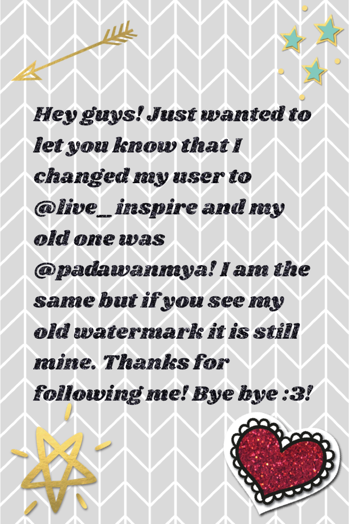 Hey guys! Just wanted to let you know that I changed my user to @live_inspire and my old one was @padawanmya! I am the same but if you see my old watermark it is still mine. Thanks for following me! Bye bye :3!