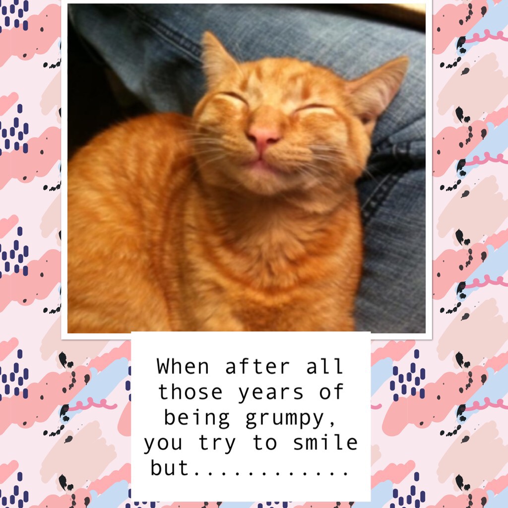 When after all those years of being grumpy, you try to smile but............
