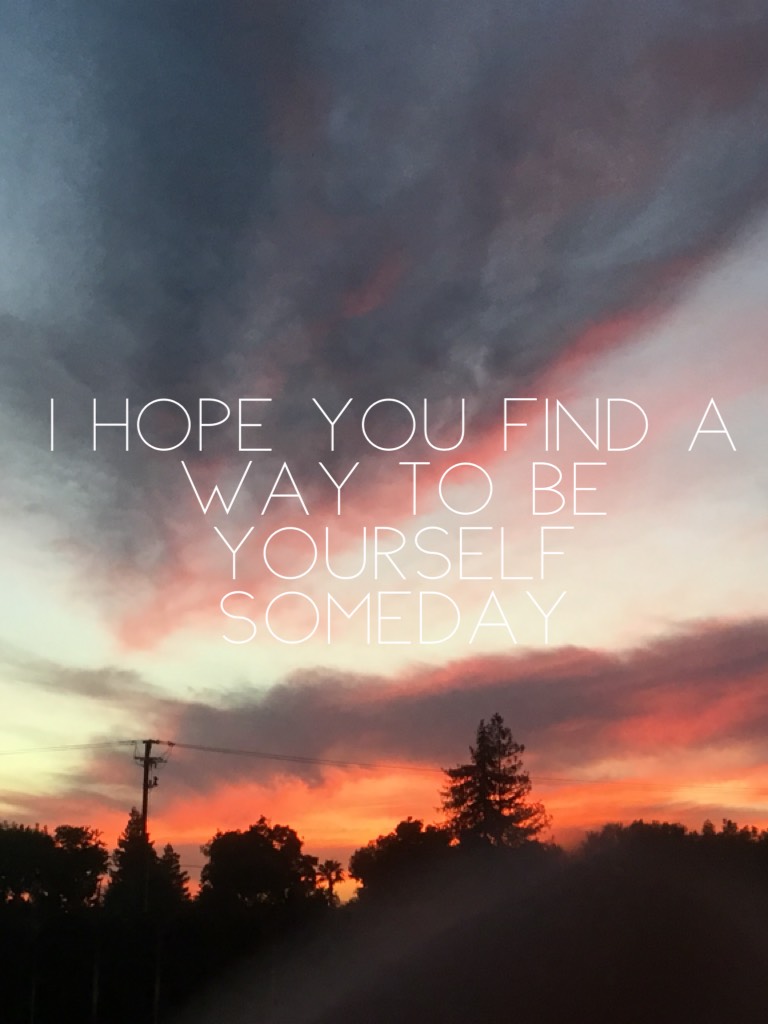 I hope you find a way to be yourself someday