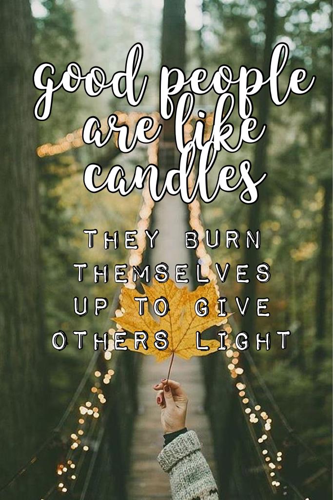 good people are like candles 

