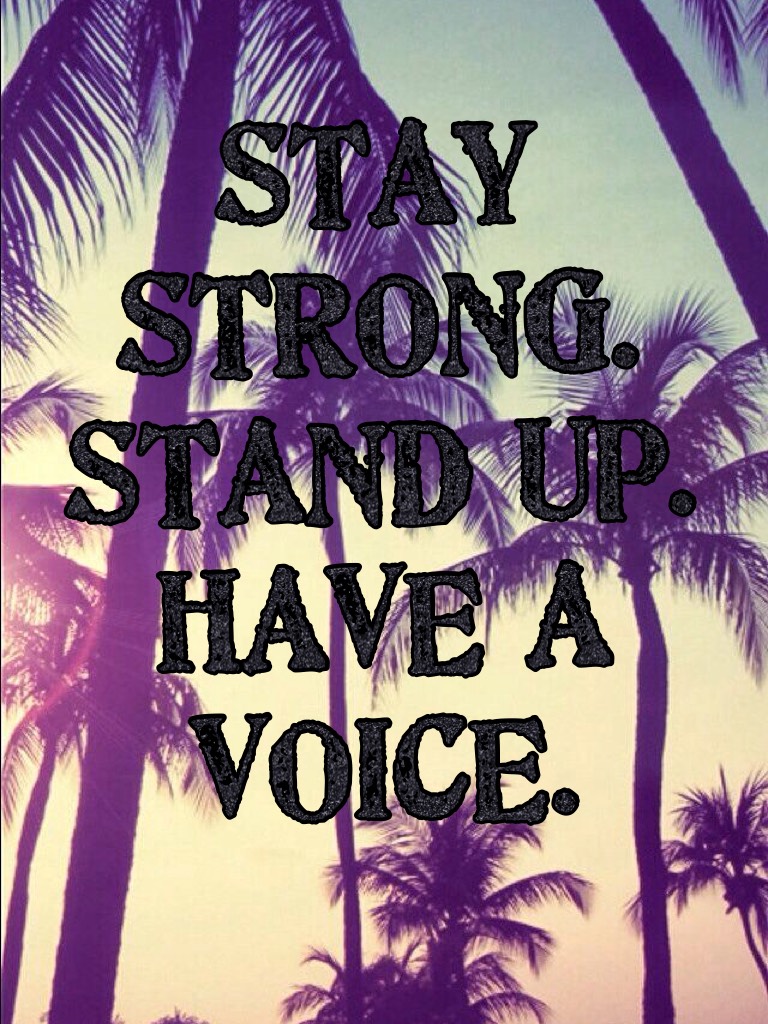 STAY STRONG.
STAND UP.
HAVE A VOICE.