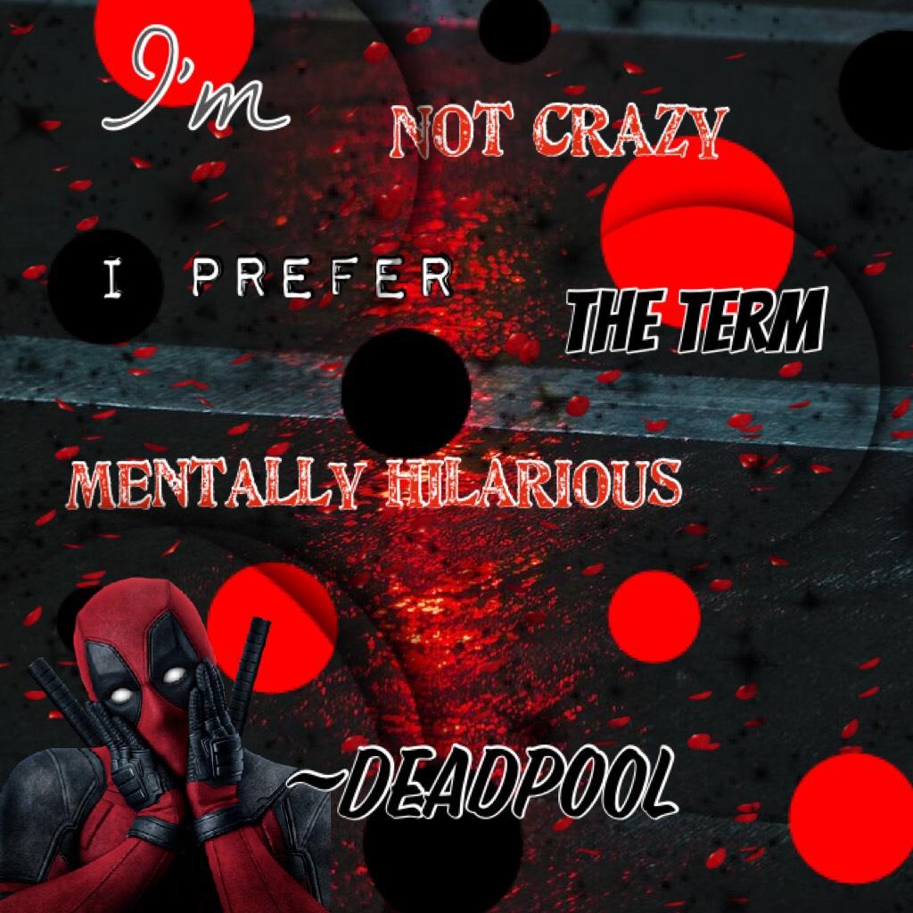 “I’m not crazy I prefer the term mentally hilarious”~Deadpool 