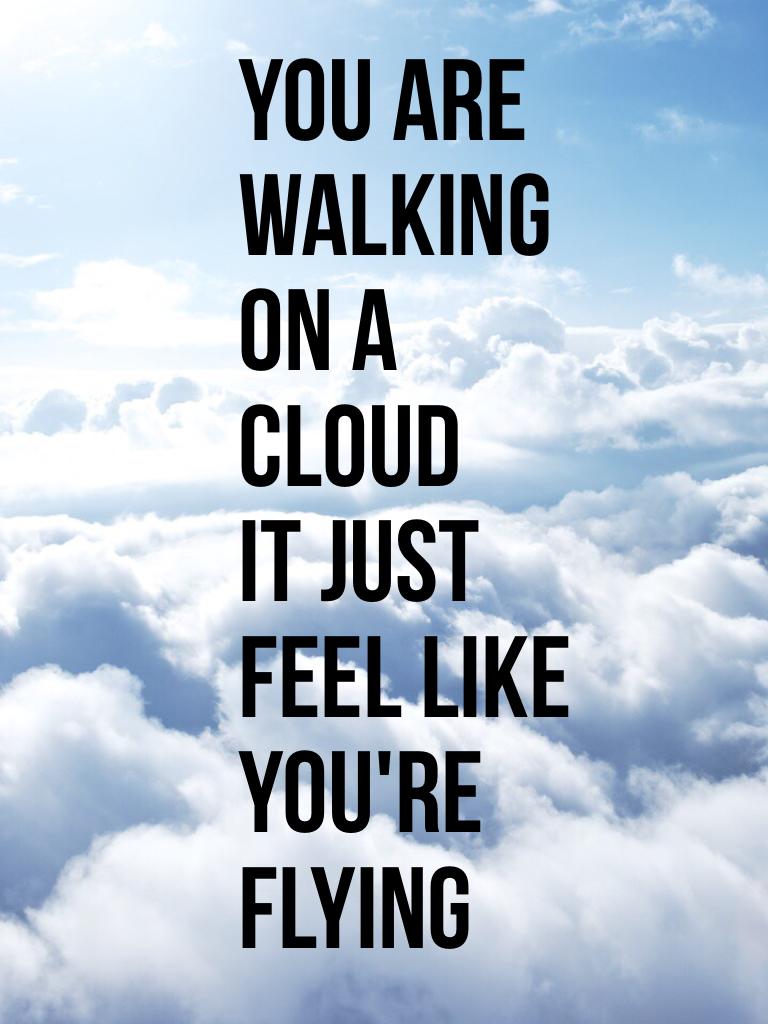 YOU ARE
WALKING
ON A
CLOUD
IT JUST 
FEEL LIKE
YOU're
Flying
