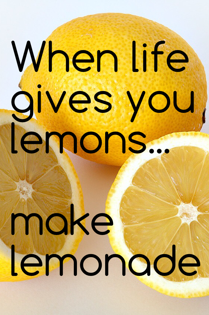 When life gives you lemons... 

make lemonade