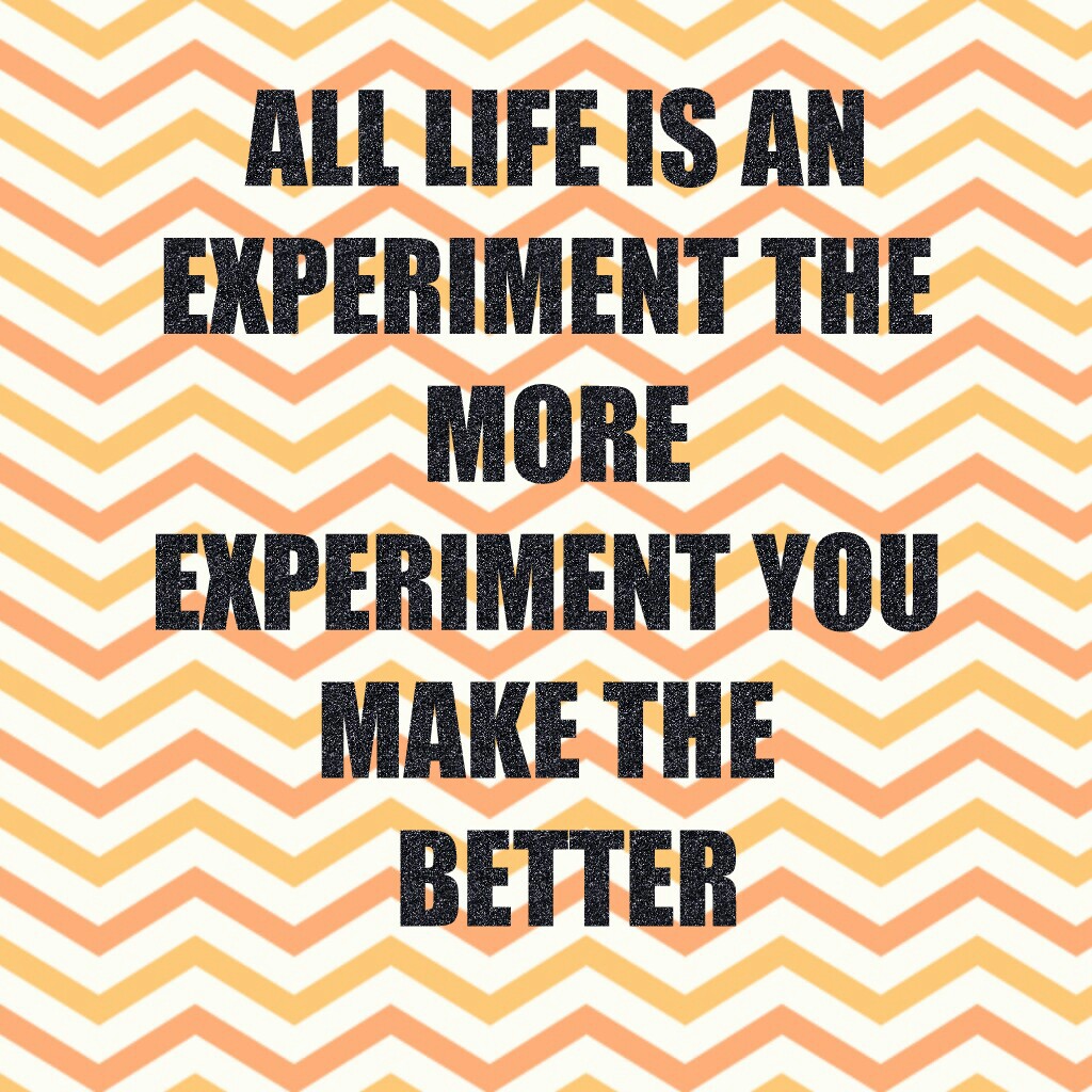 ALL LIFE IS AN
EXPERIMENT THE MORE
EXPERIMENT YOU MAKE THE 
 BETTER