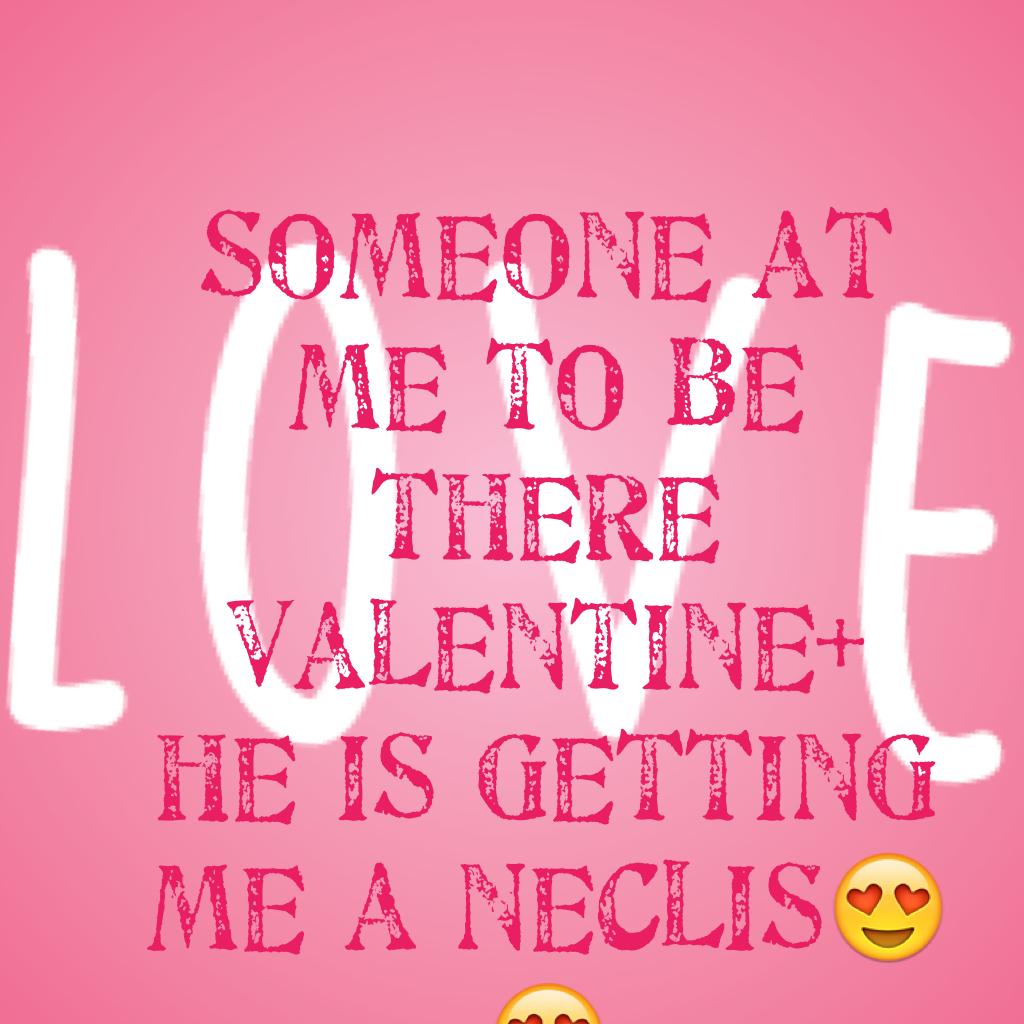 Someone at me to be there Valentine+ he is getting me a neclis😍😍