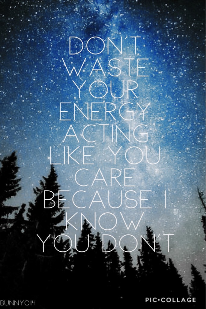 "Don't waste your energy acting like you care because I know you don't" People! Come on! This is so true it hurts!
Bunny0114