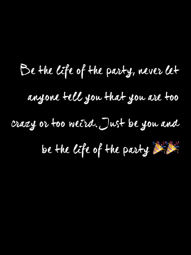 Be the life of the party, never let anyone tell you that you are too crazy or too weird. Just be you and be the life of the party 🎉🎉