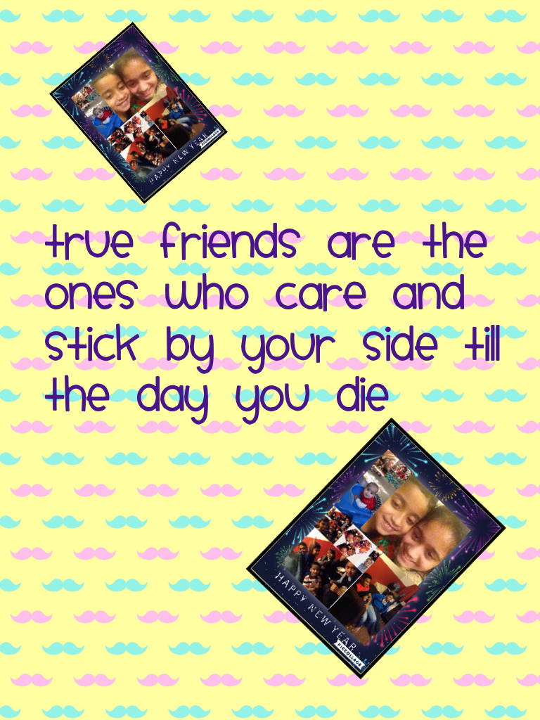 True friends are the ones who care and stick by your side till the day you die