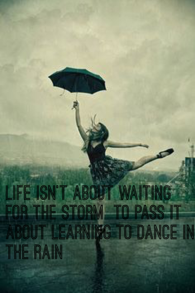 Life isn't about waiting for the Storm  to pass it about learning to dance in the rain