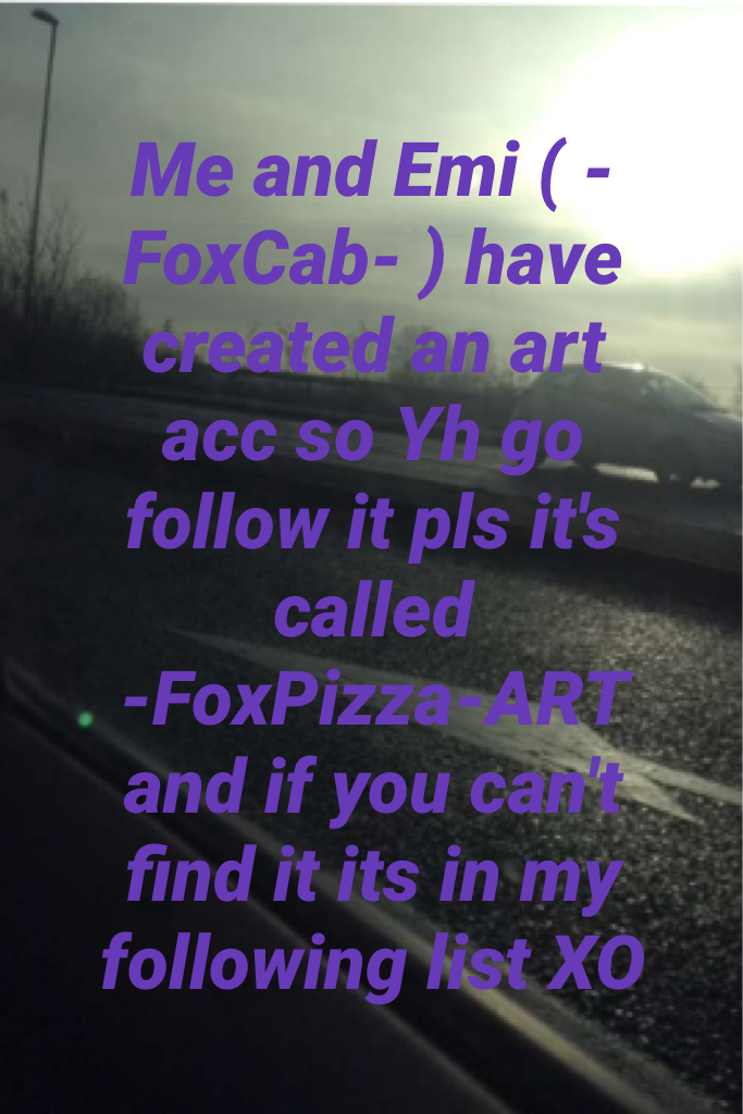 Me and Emi ( -FoxCab- ) have created an art acc so Yh go follow it pls it's called 
-FoxPizza-ART and if you can't find it its in my following list XP