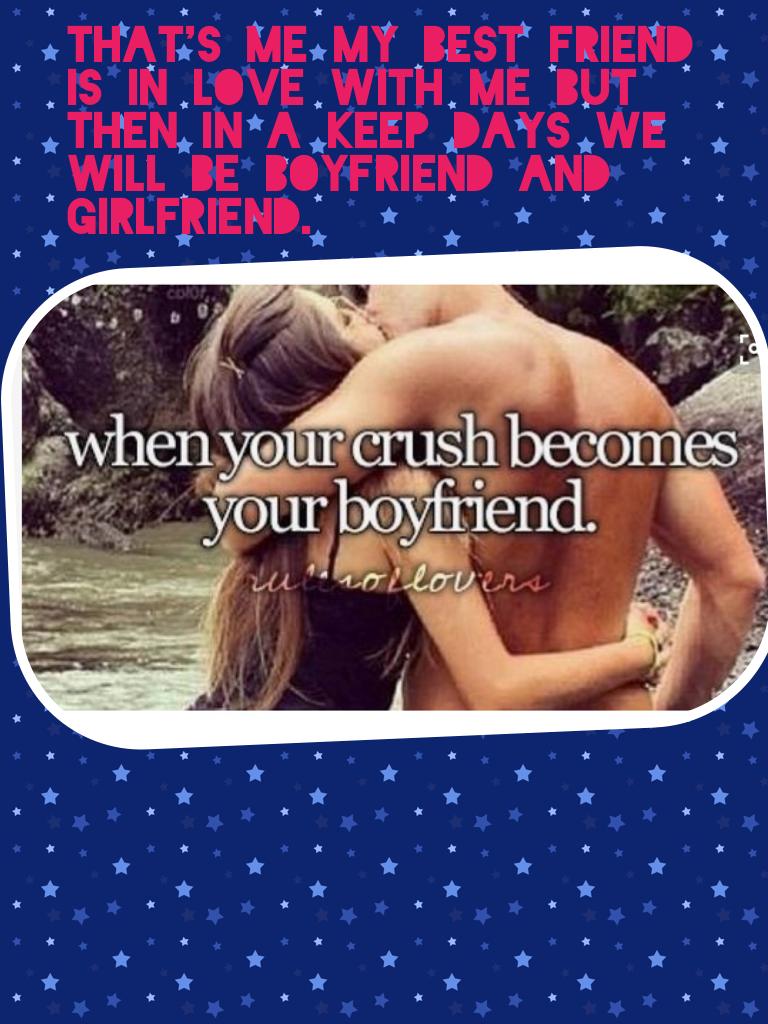 That's me my best friend is in love with me but then in a keep days we will be boyfriend and girlfriend.