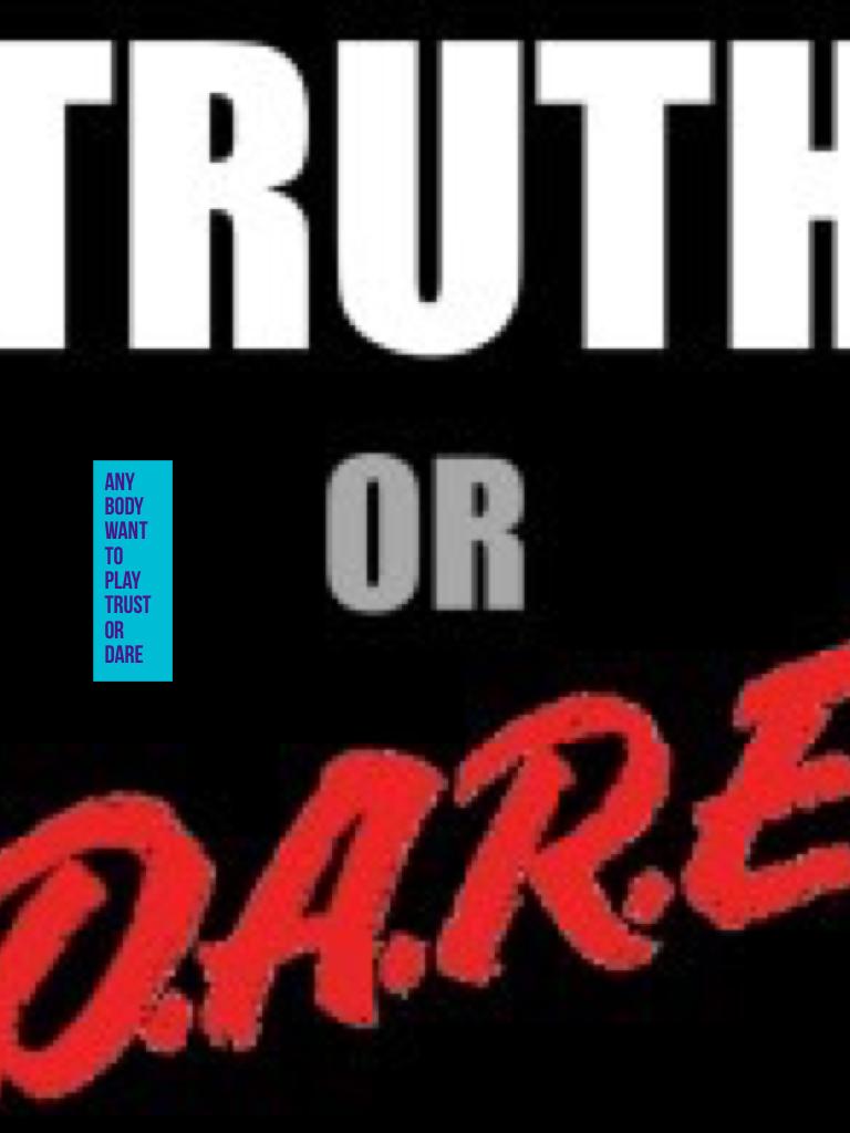 Any body want to play trust or dare
