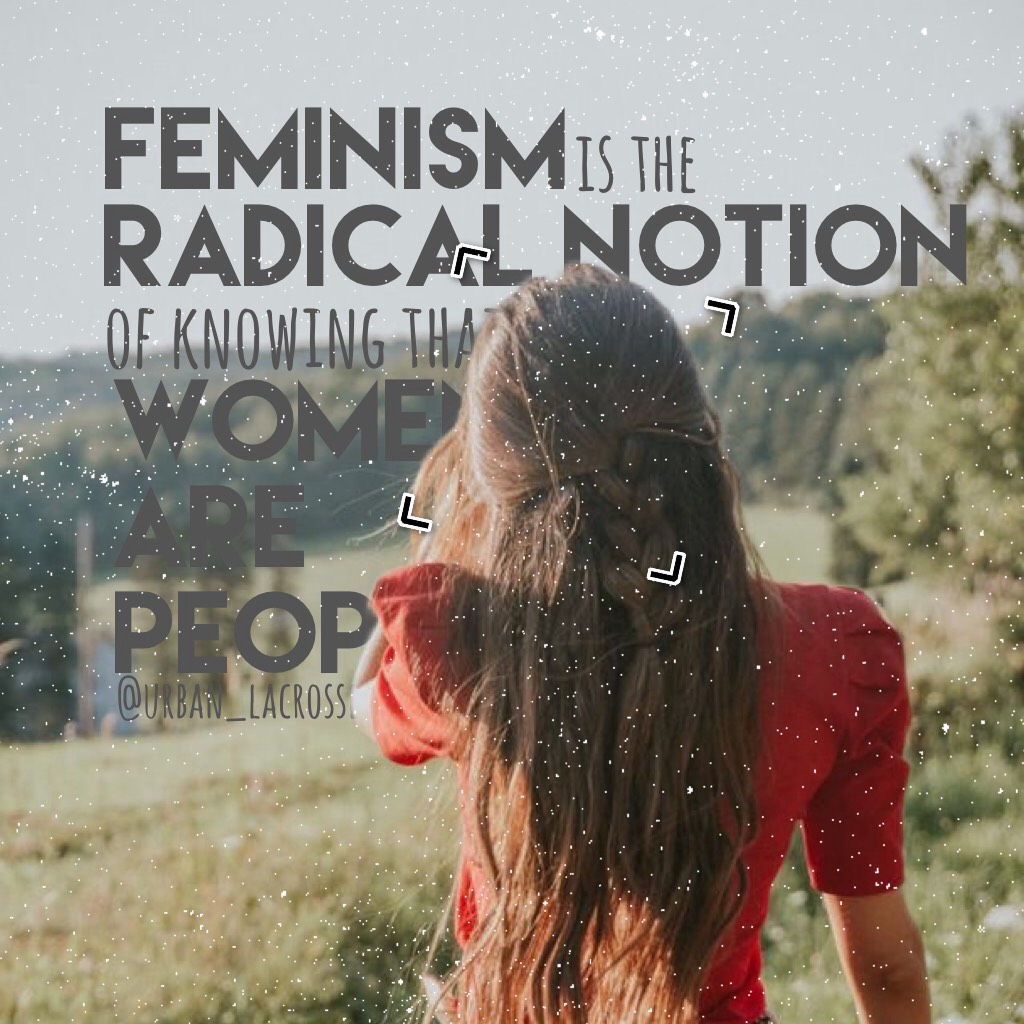 <tap>
"feminism is the radical notion of knowing that women are people."