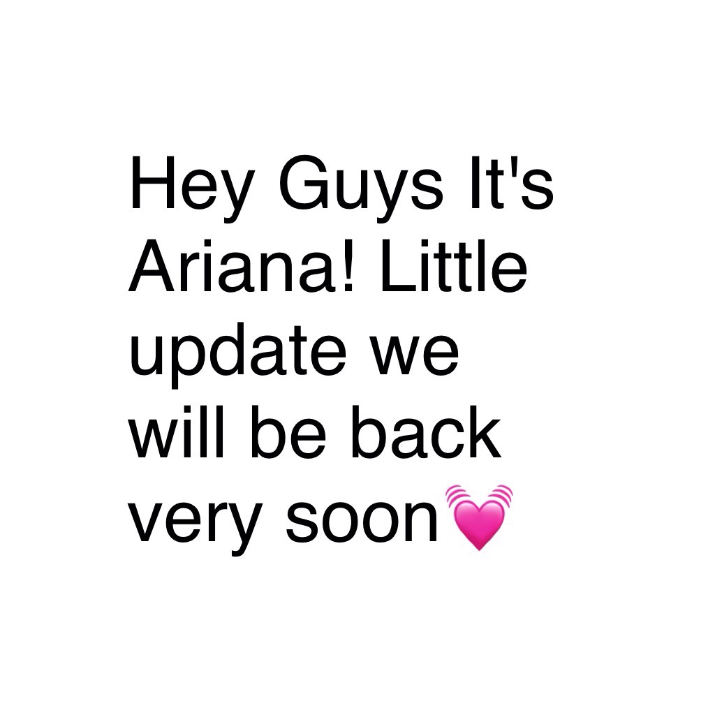 Hey Guys It's Ariana! Little update we will be back very soon💓 