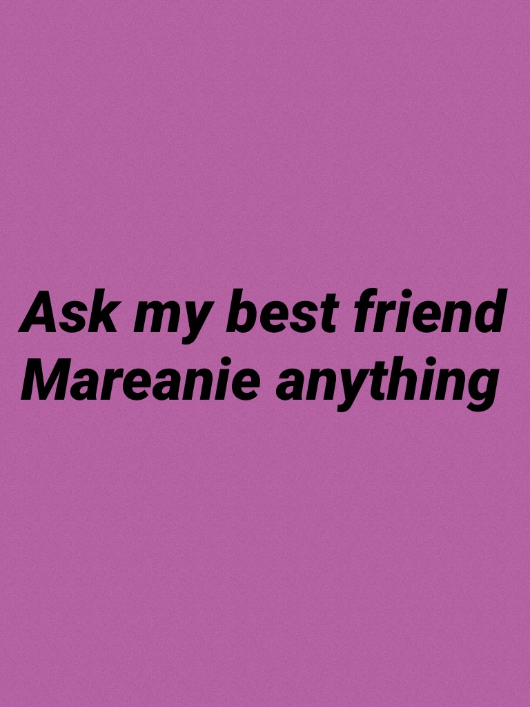 Ask my best friend Mareanie anything