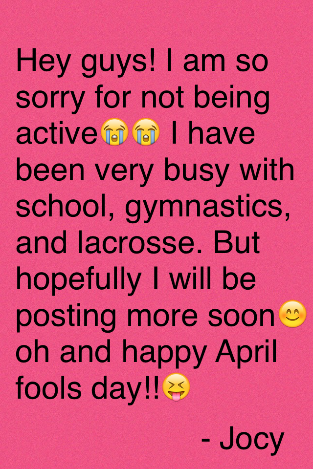 Hey guys! I am so sorry for not being active😭😭 I have been very busy with school, gymnastics, and lacrosse. But hopefully I will be posting more soon😊 oh and happy April fools day!!😝