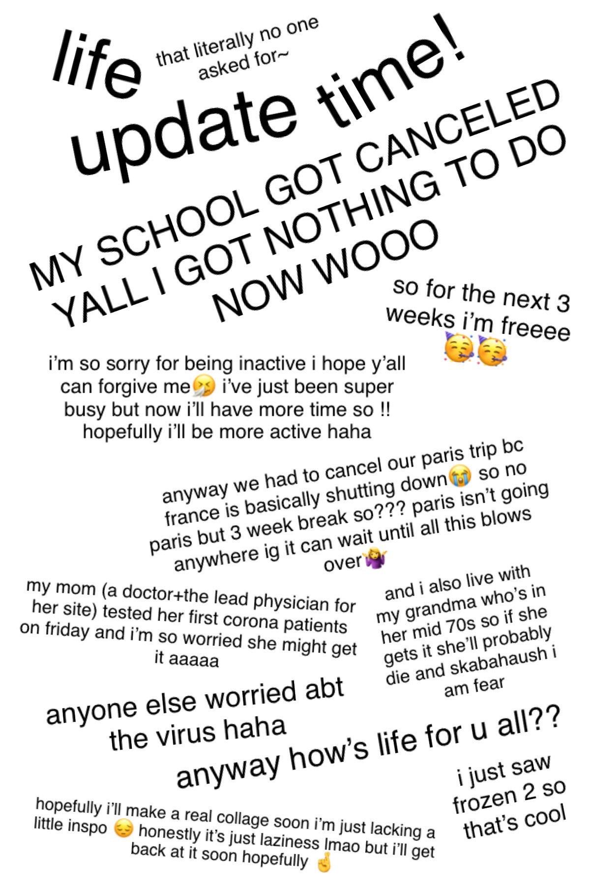 wOo life update tiMe-
how is everyone?? i’ve been kinda inactive sorry🥴 this whole corona thing is kinda crazy, stay safe guys🤧 
QOTD: has your school been canceled?
AOTD: clearly lol, 3 weeks of freedom here i cOME🥳🥳