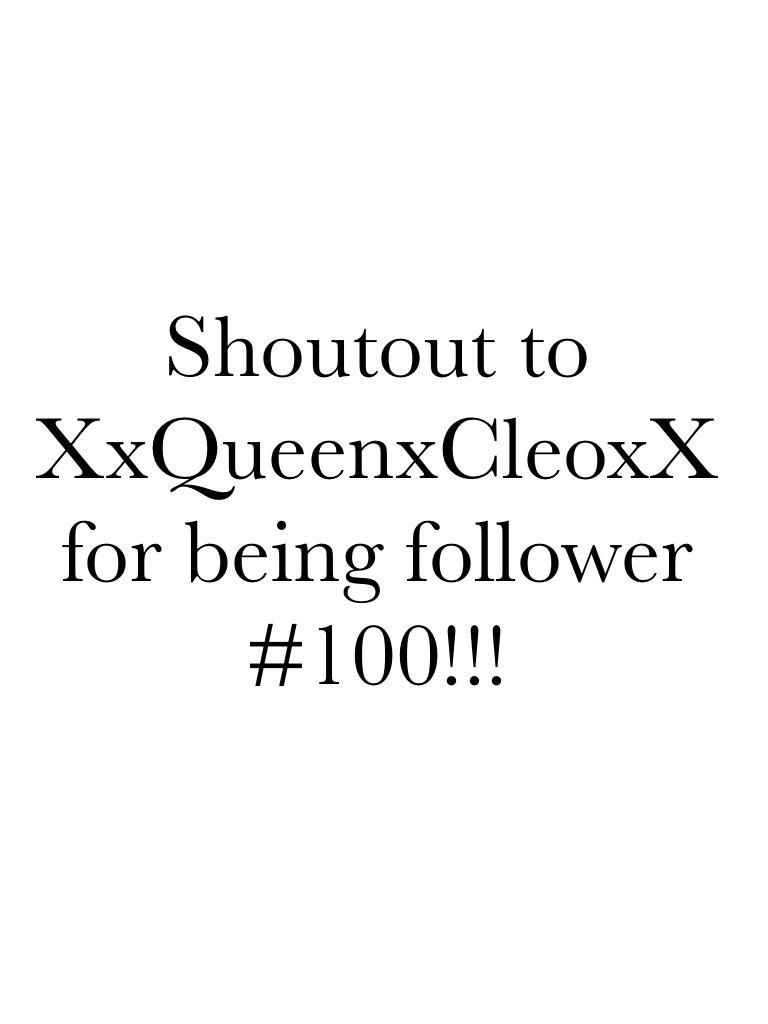 Shoutout to XxQueenxCleoxX for being follower #100!!!
