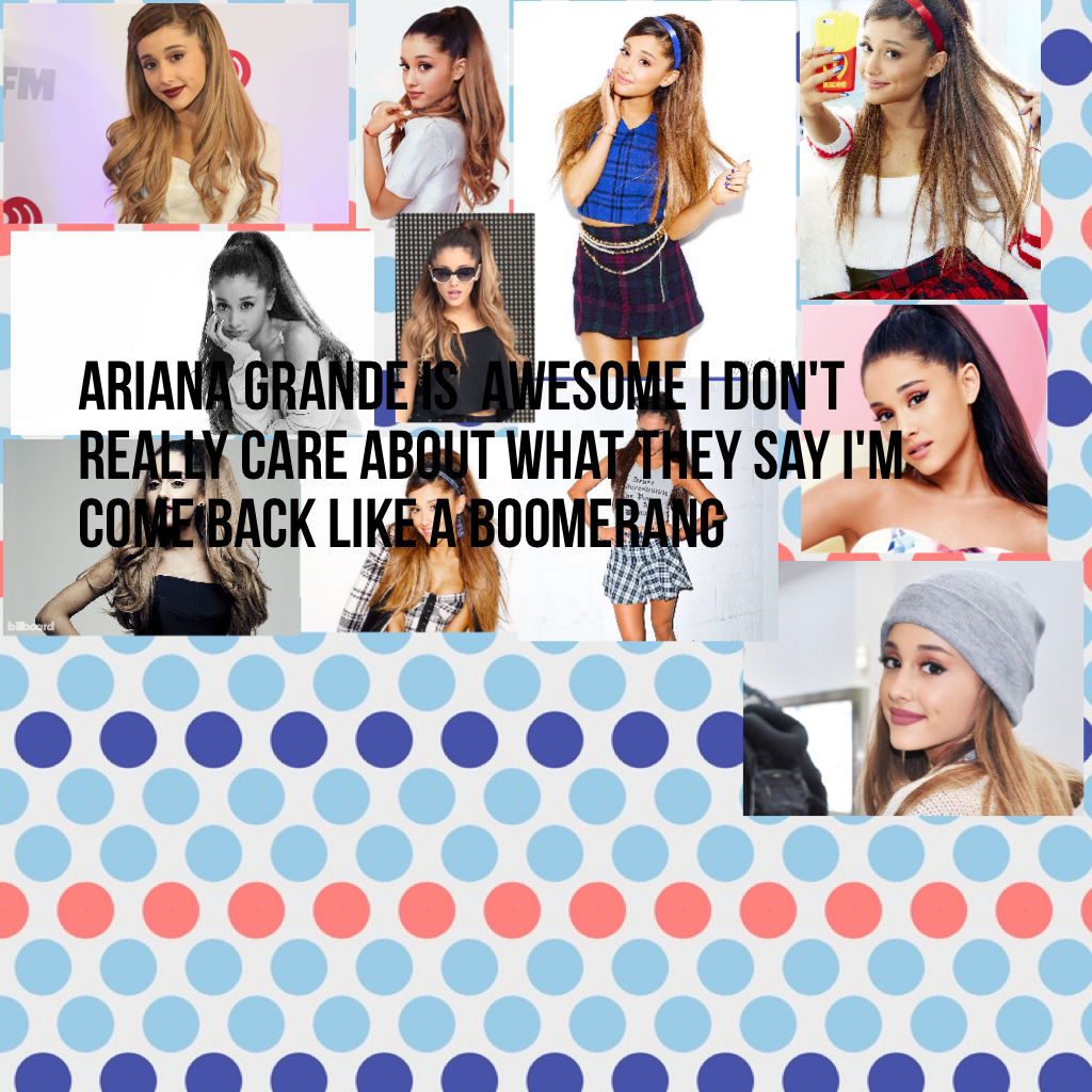 Ariana grande is  awesome I don't really care about what they say I'm come back like a boomerang
