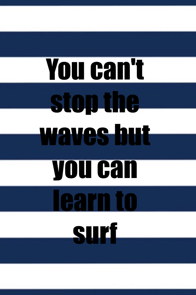 You can't stop the waves but you can learn to surf