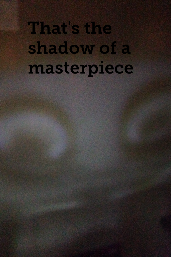 That's the shadow of a masterpiece