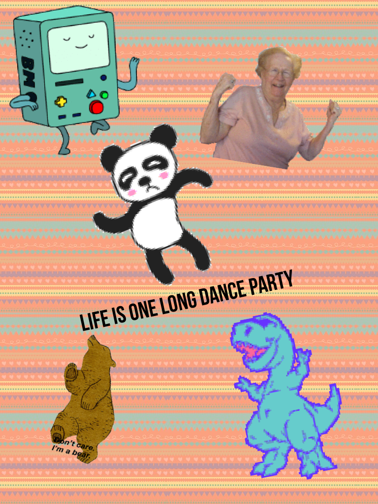 Life is one long DANCE PARTY
