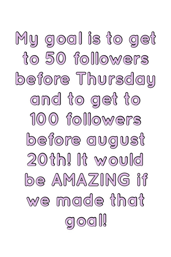 My goal is to get to 50 followers before Thursday and to get to 100 followers before august 20th! It would be AMAZING if we made that goal!