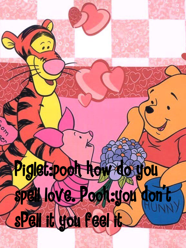 Piglet:pooh how do you spell love. Pooh:you don't sPell it you feel it
