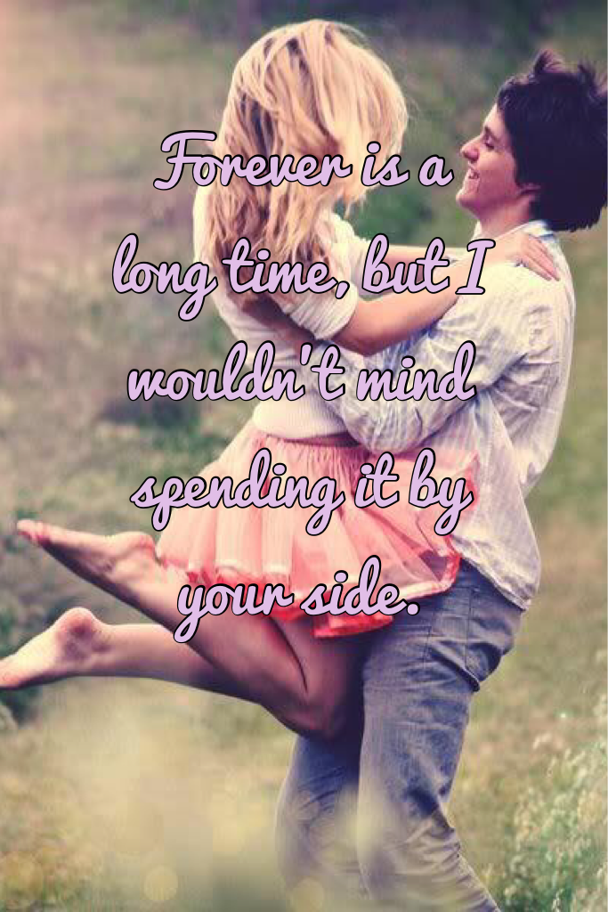 Forever is a long time, but I wouldn't mind spending it by your side. 