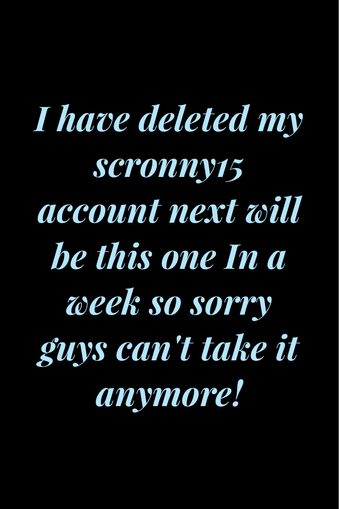 I have deleted my scronny15  account next will be this one In a week so sorry guys can't take it anymore!