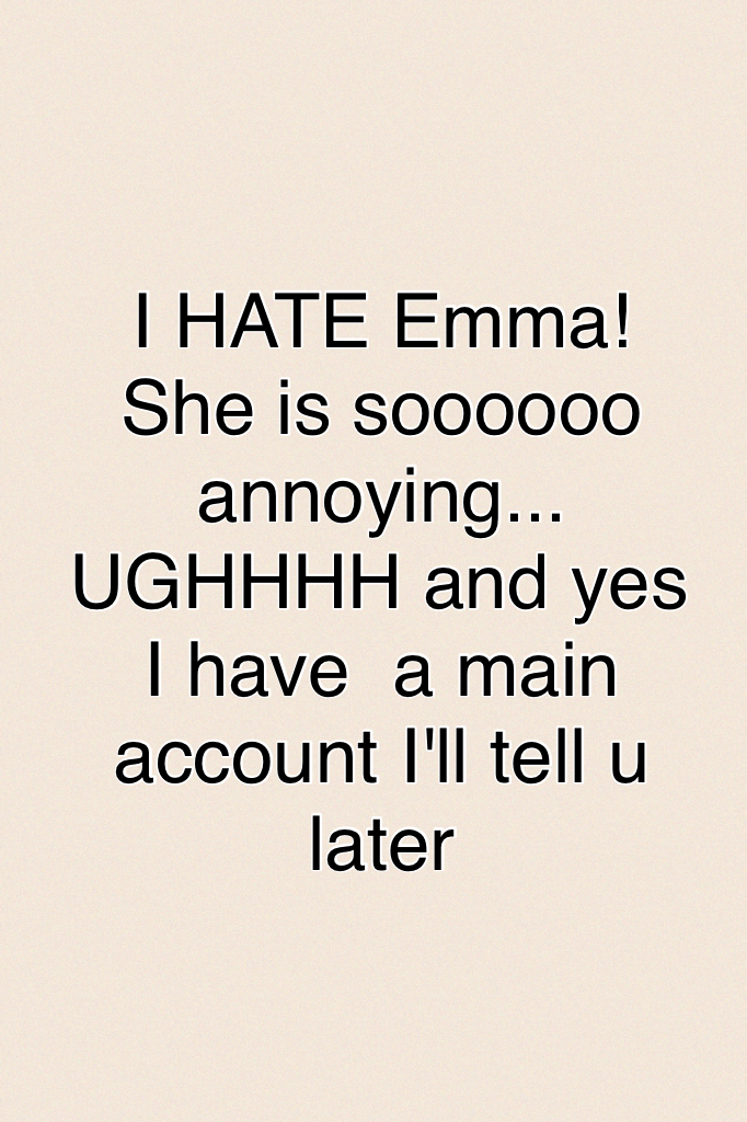 I HATE Emma! She is soooooo annoying... UGHHHH and yes I have  a main account I'll tell u later