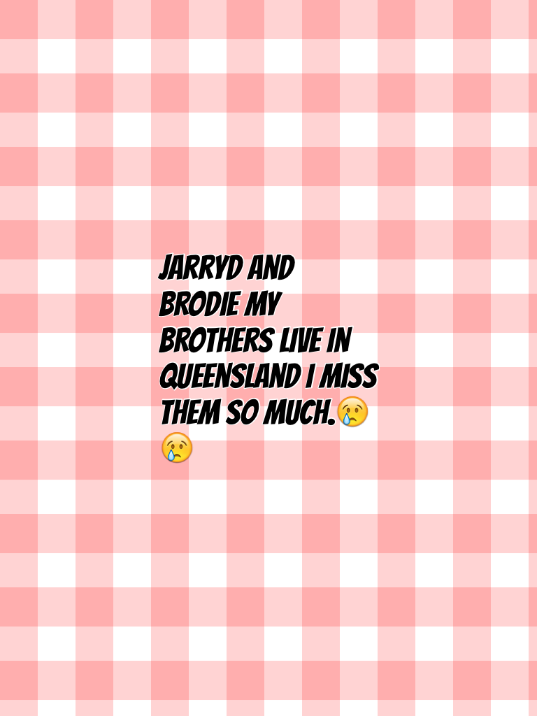 Jarryd and Brodie my brothers live in Queensland i miss them so much.😢😢 