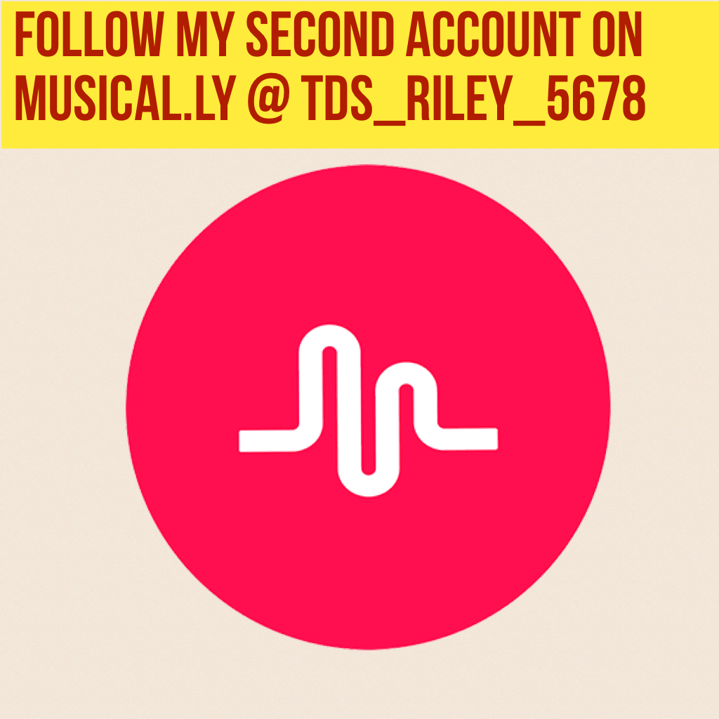 Follow my second account on musical.ly @ tds_riley_5678