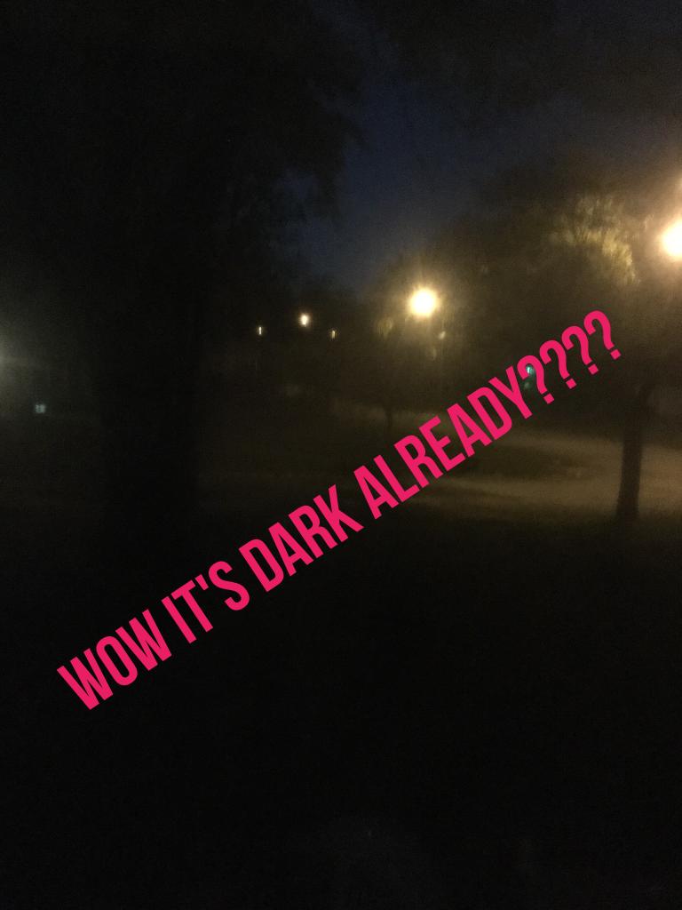 Wow it's dark already????