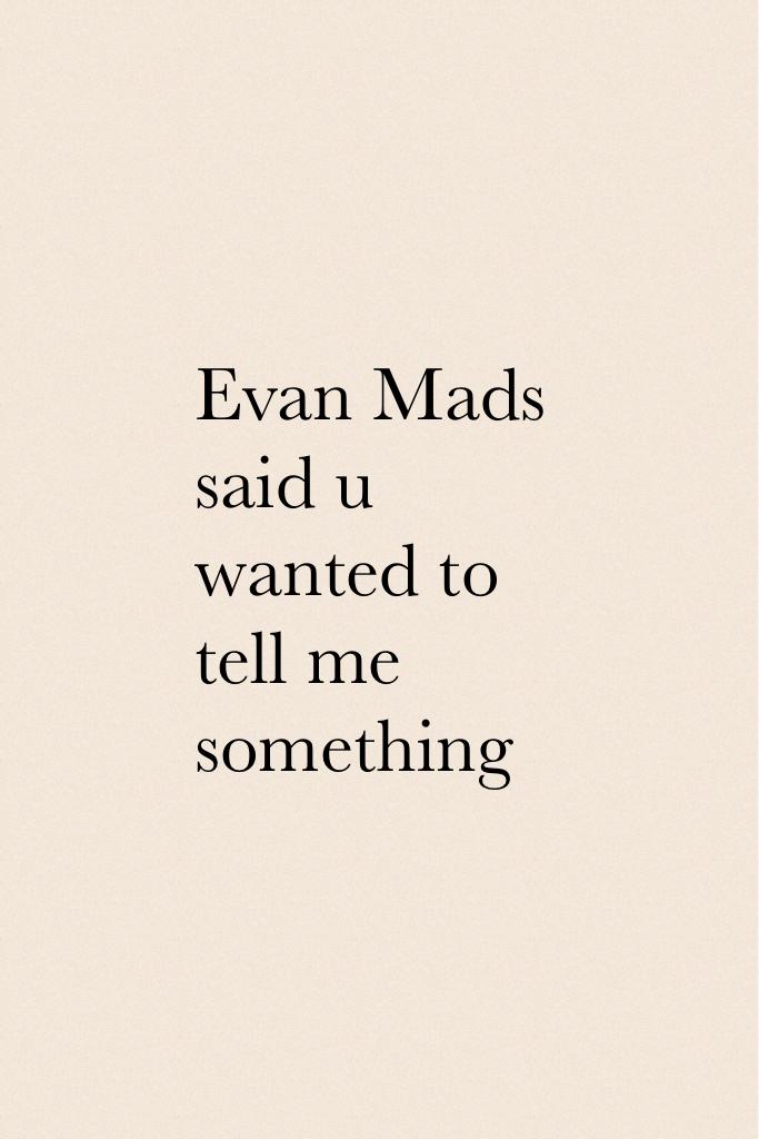 Evan Mads said u wanted to tell me something 