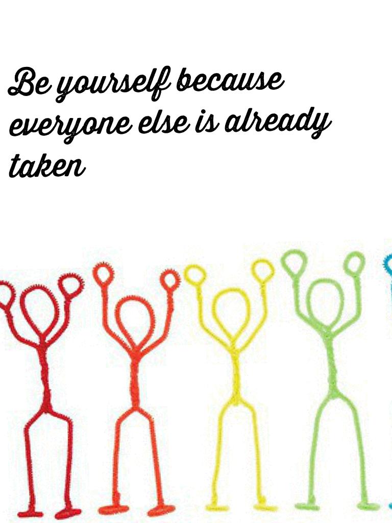 Be yourself because everyone else is already taken 