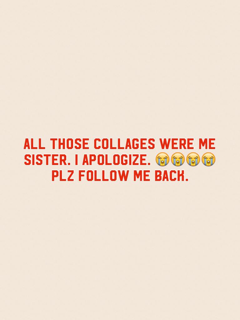 All those collages were me sister. I apologize. 😭😭😭😭 plz follow me back. 