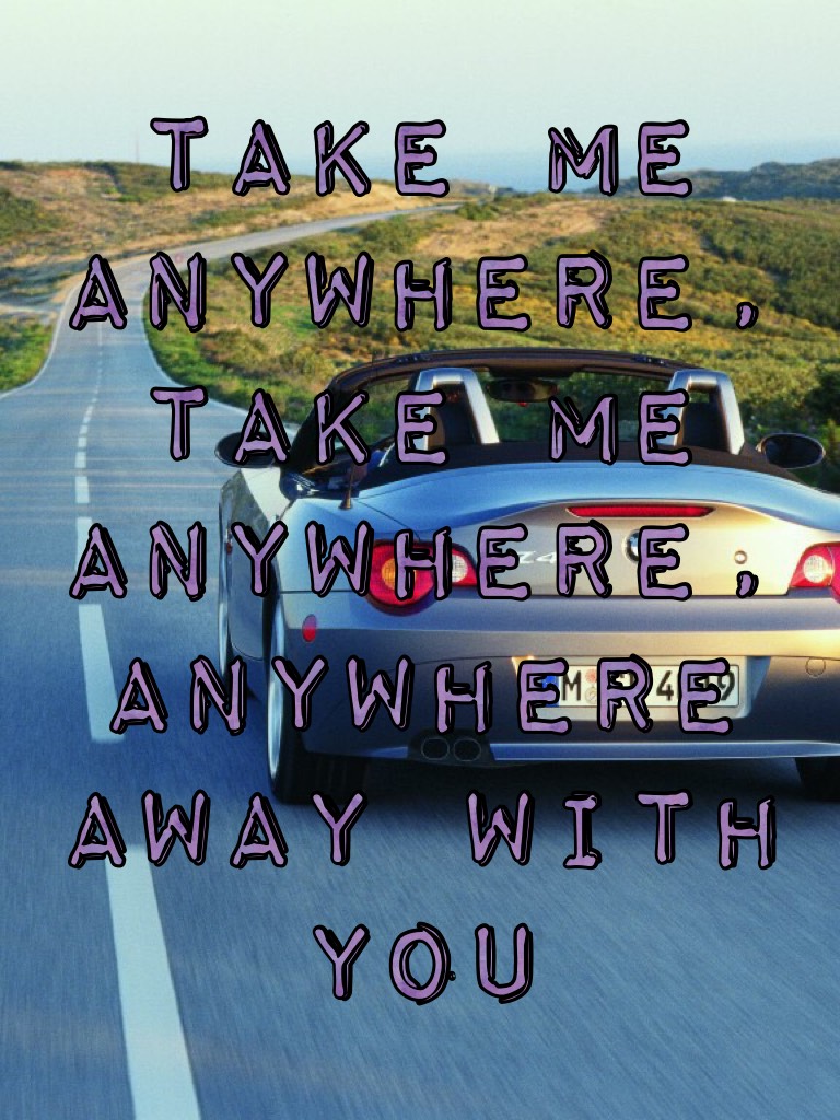 take me anywhere, take me anywhere, anywhere away with you 
