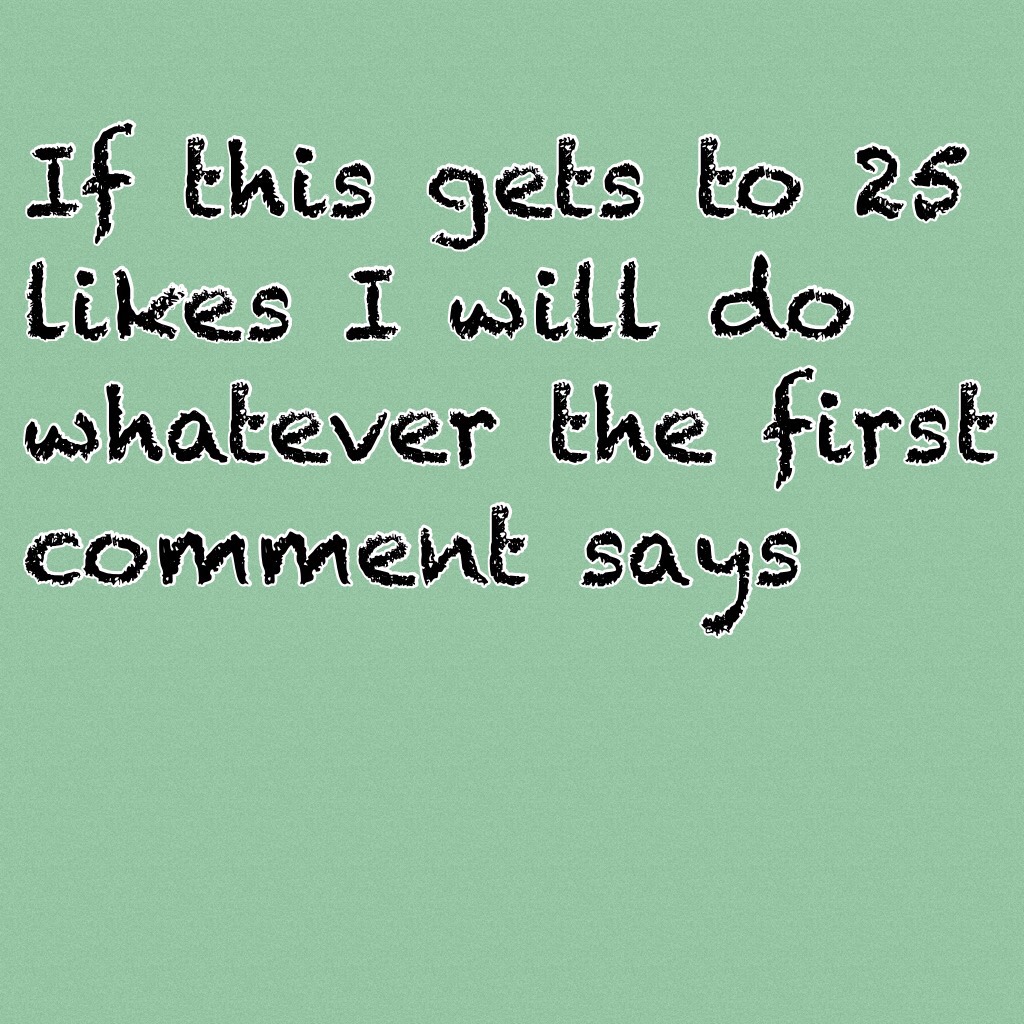 If this gets to 25 likes I will do whatever the first comment says