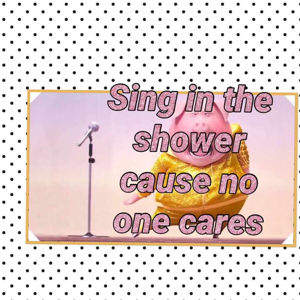 Sing in the shower cause no one cares