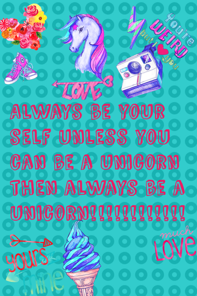 Always be your self unless you can be a unicorn then always be a unicorn!!!!!!!!!!!!
