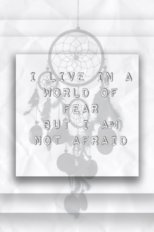 I live in a world of fear
But I am not afraid