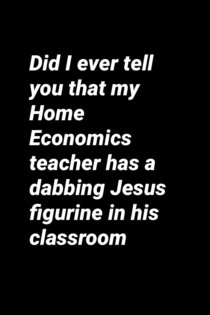 Did I ever tell you that my Home Economics teacher has a dabbing Jesus figurine in his classroom