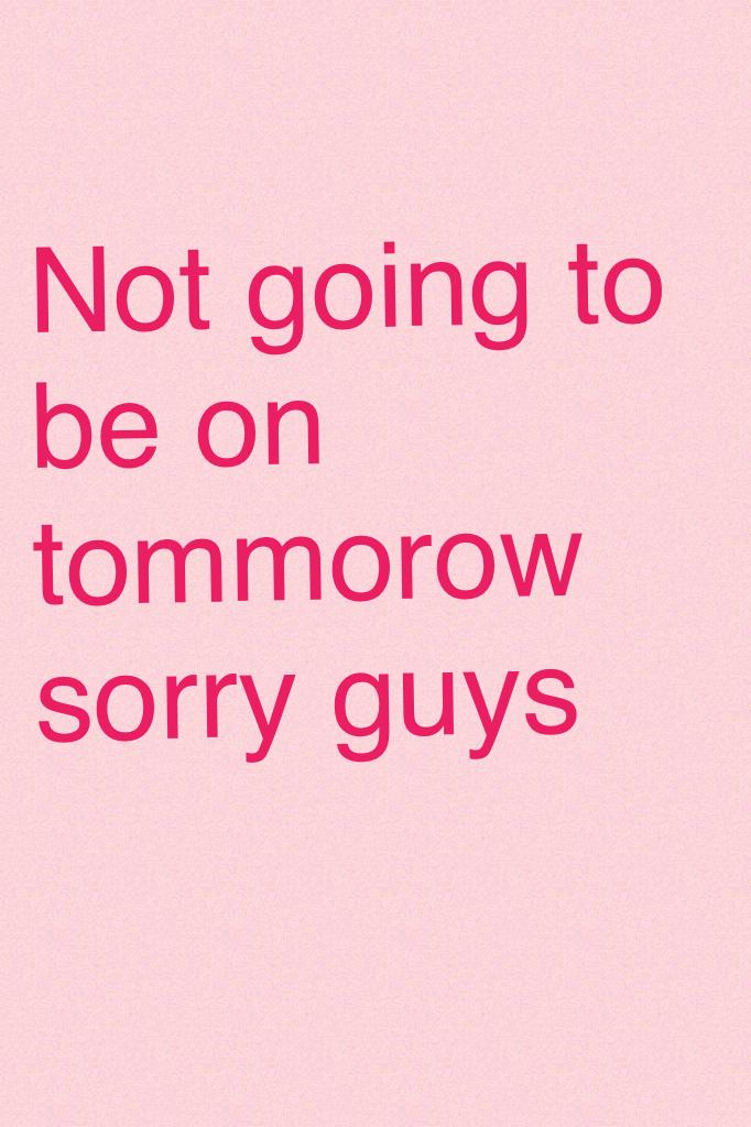 Not going to be on tommorow sorry guys