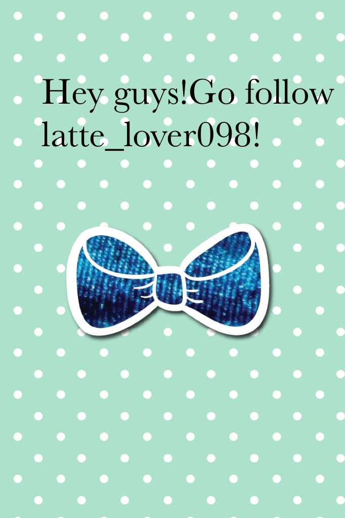Hey guys!Go follow latte_lover098!