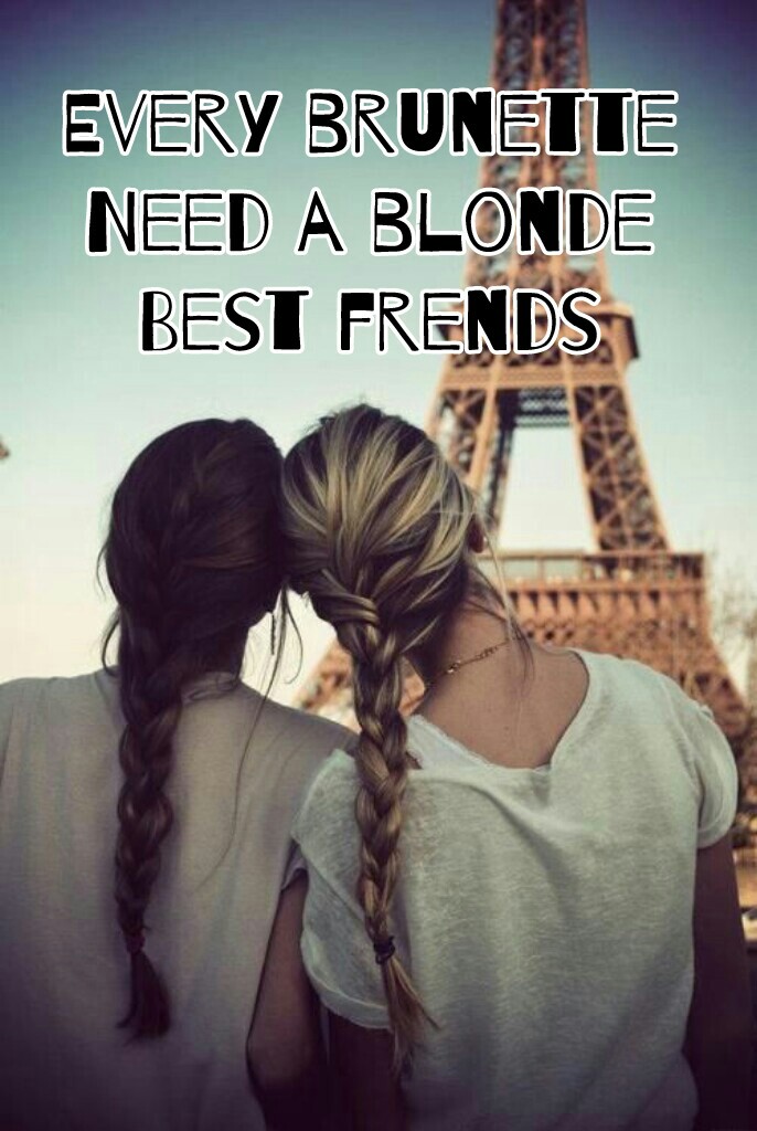Every brunette
Need a blonde
Best frends