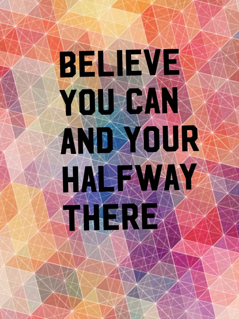 Believe you can and your halfway there 