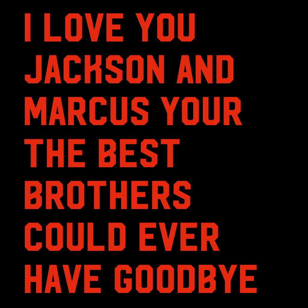 I love you Jackson and Marcus your the best brothers could ever have goodbye