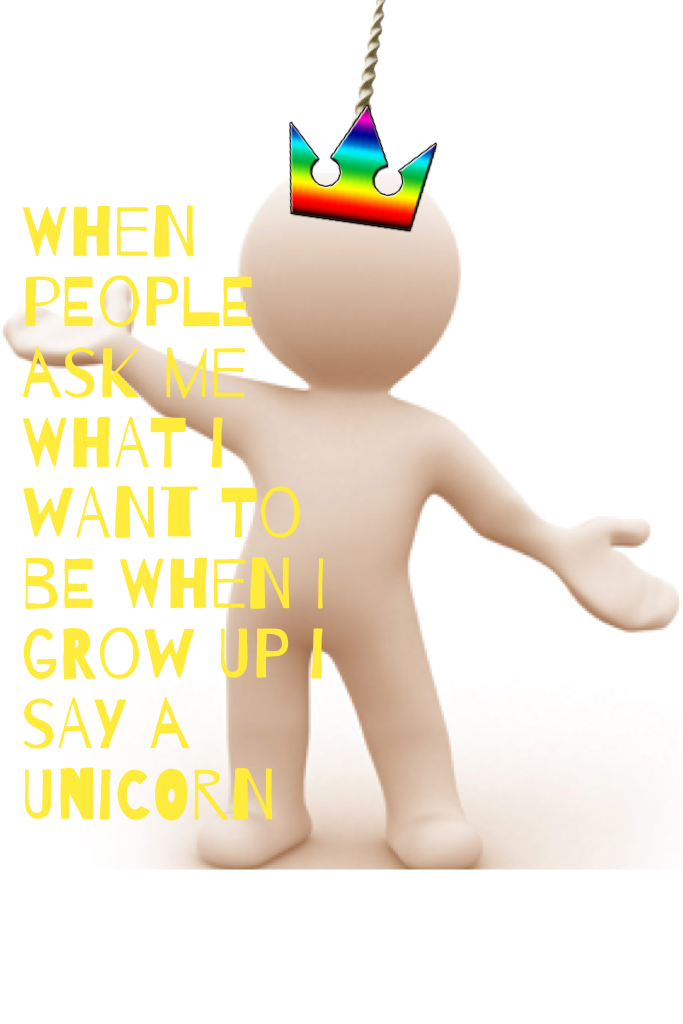 When people ask me what I want to be when I grow up I say a unicorn 
